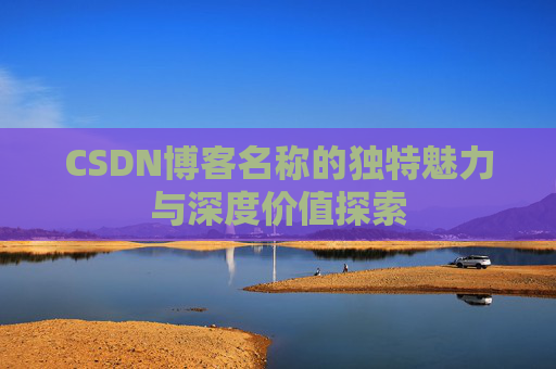 CSDN博客名称的独特魅力与深度价值探索 CSDN博客名称的独特魅力与深度价值探索